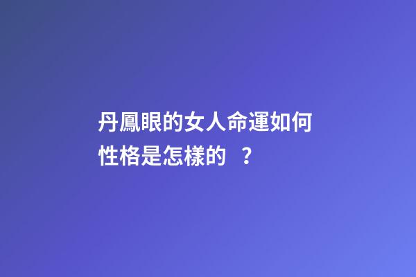 丹鳳眼的女人命運如何 性格是怎樣的？